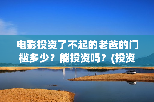 电影投资了不起的老爸的门槛多少？能投资吗？(投资电影叫什么名字)