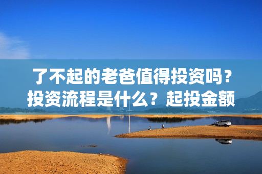 了不起的老爸值得投资吗？投资流程是什么？起投金额多少？(了不起的老爸真实原型)