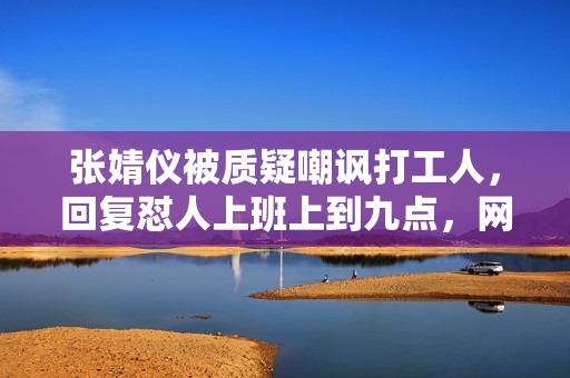 张婧仪被质疑嘲讽打工人，回复怼人上班上到九点，网友说她太刻薄