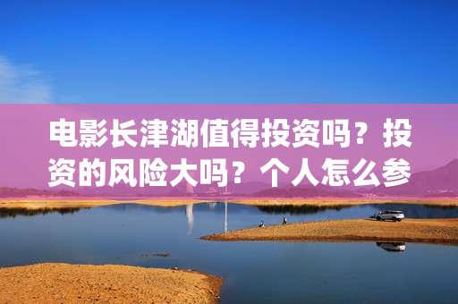 电影长津湖值得投资吗？投资的风险大吗？个人怎么参与影视投资？(电影长津湖好吗)