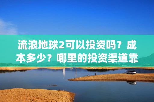 流浪地球2可以投资吗？成本多少？哪里的投资渠道靠谱?(流浪地球2怎么样)