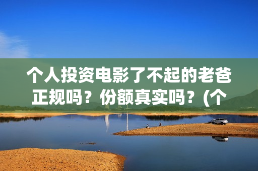 个人投资电影了不起的老爸正规吗？份额真实吗？(个人投资电影需要注意什么)
