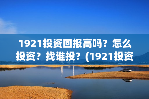 1921投资回报高吗？怎么投资？找谁投？(1921投资商)