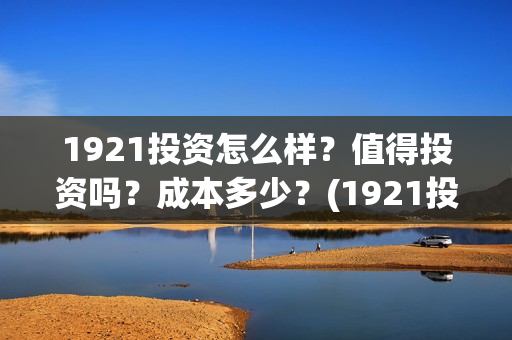 1921投资怎么样？值得投资吗？成本多少？(1921投资方是谁)