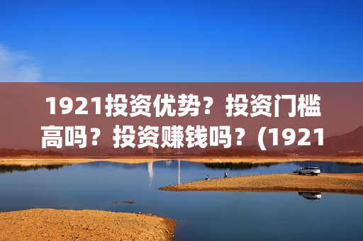 1921投资优势？投资门槛高吗？投资赚钱吗？(1921值得投资吗)