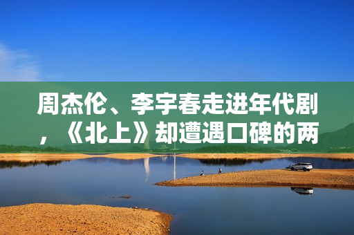 周杰伦、李宇春走进年代剧，《北上》却遭遇口碑的两极分化！