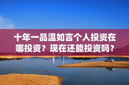 十年一品温如言个人投资在哪投资？现在还能投资吗？(十年一品温如言电影免费观看)