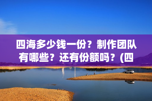 四海多少钱一份？制作团队有哪些？还有份额吗？(四海一家酒多少钱一瓶)