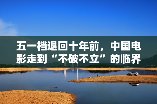 五一档退回十年前，中国电影走到“不破不立”的临界点