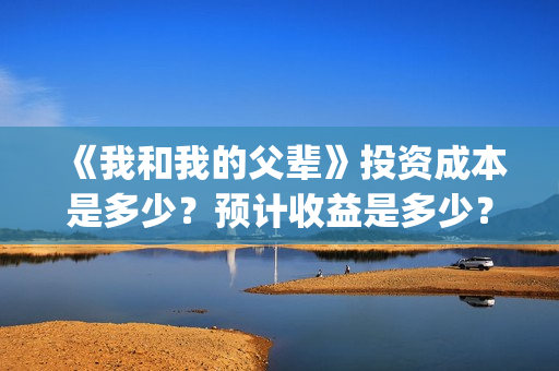 《我和我的父辈》投资成本是多少？预计收益是多少？还有份额吗？(《我和我的父辈》电影免费观看)