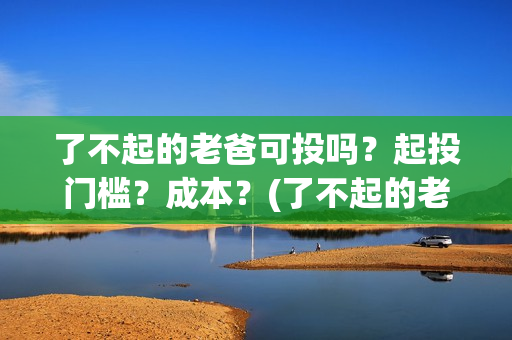 了不起的老爸可投吗？起投门槛？成本？(了不起的老爸 tc)