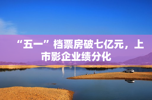 “五一”档票房破七亿元，上市影企业绩分化