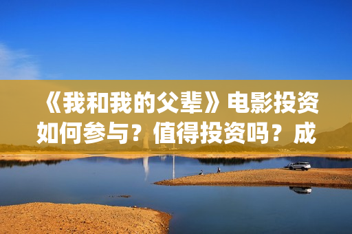 《我和我的父辈》电影投资如何参与？值得投资吗？成本多少(我和我的父辈在线观看免费全集电视剧)