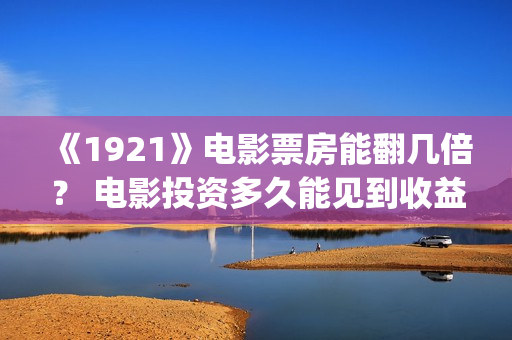 《1921》电影票房能翻几倍？ 电影投资多久能见到收益？(1921电影售票)