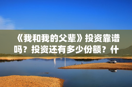 《我和我的父辈》投资靠谱吗？投资还有多少份额？什么时候截止？(我和我的父辈《少年行》)