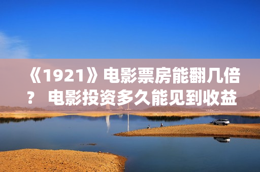 《1921》电影票房能翻几倍？ 电影投资多久能见到收益？(1921电影票房预计)