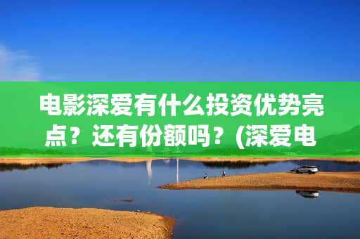 电影深爱有什么投资优势亮点？还有份额吗？(深爱电影讲的什么)