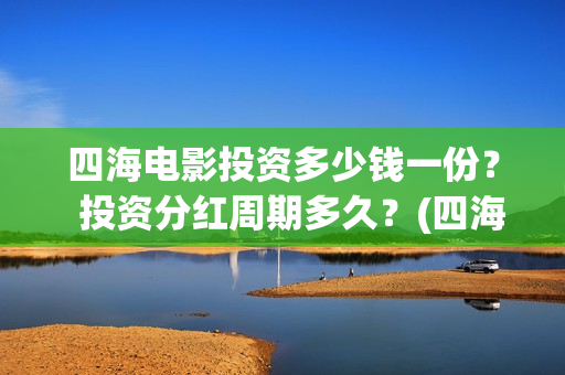 四海电影投资多少钱一份？  投资分红周期多久？(四海电影成本多少)