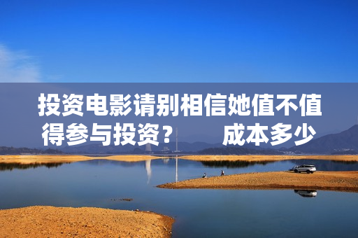 投资电影请别相信她值不值得参与投资？      成本多少？