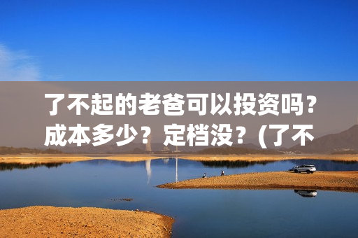 了不起的老爸可以投资吗？成本多少？定档没？(了不起的老爸 真人真事)