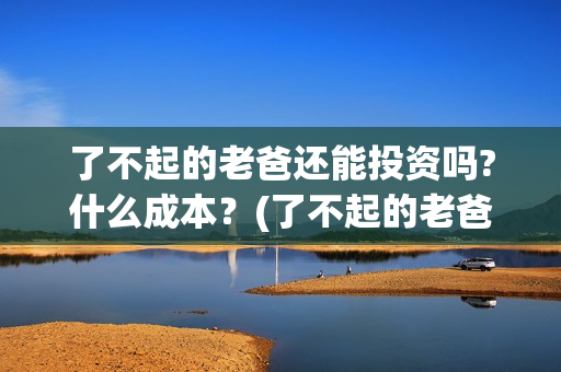 了不起的老爸还能投资吗?什么成本？(了不起的老爸最后那一句话)