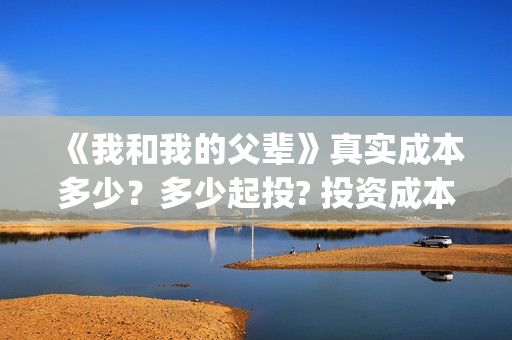 《我和我的父辈》真实成本多少？多少起投? 投资成本多少？(我和我的父辈演员表)
