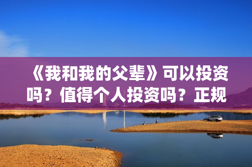 《我和我的父辈》可以投资吗？值得个人投资吗？正规吗？(我和我的父辈演员表)