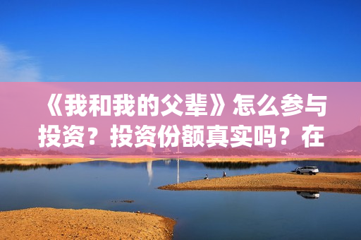 《我和我的父辈》怎么参与投资？投资份额真实吗？在哪投？(我和我的父辈演员表)