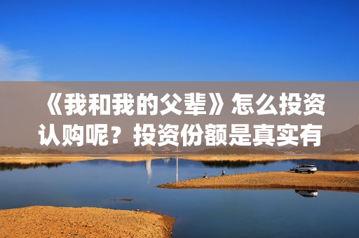 《我和我的父辈》怎么投资认购呢？投资份额是真实有效的吗？(我和我的父辈在线观看免费全集电视剧)