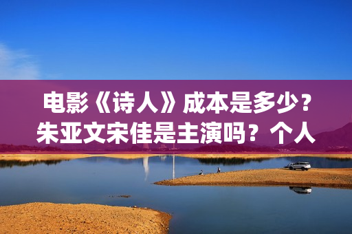电影《诗人》成本是多少？朱亚文宋佳是主演吗？个人投资的份额真实吗？(电影诗人演员表)
