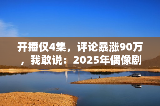 开播仅4集，评论暴涨90万，我敢说：2025年偶像剧天花板有了