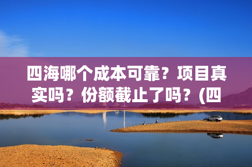 四海哪个成本可靠？项目真实吗？份额截止了吗？(四海那些)