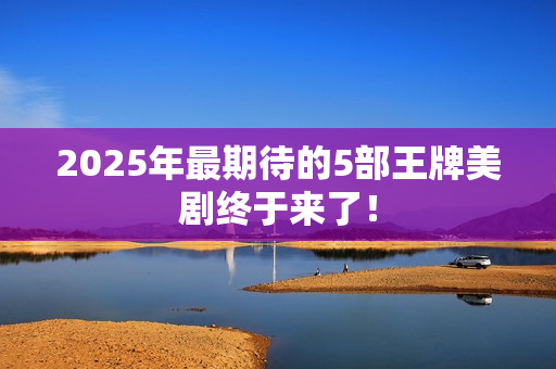2025年最期待的5部王牌美剧终于来了！