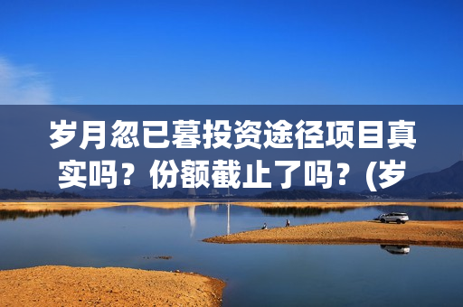 岁月忽已暮投资途径项目真实吗？份额截止了吗？(岁月忽已暮后续)