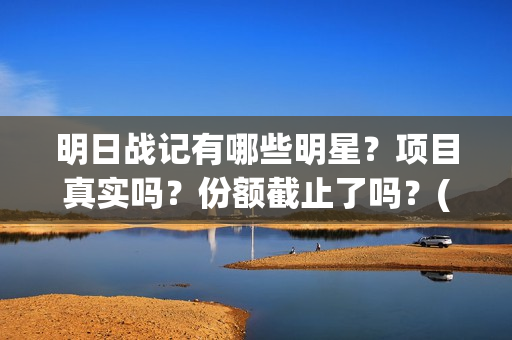 明日战记有哪些明星？项目真实吗？份额截止了吗？(明日战记有哪些人物)