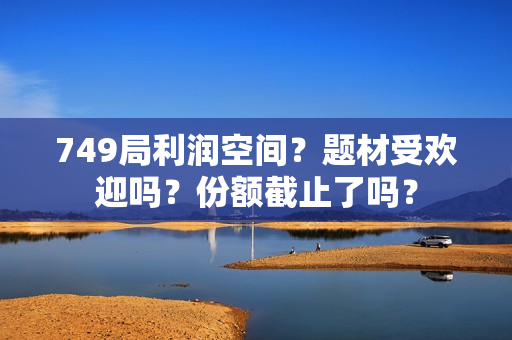 749局利润空间？题材受欢迎吗？份额截止了吗？