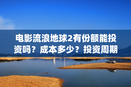电影流浪地球2有份额能投资吗？成本多少？投资周期多久？(电影流浪地球2完整版)