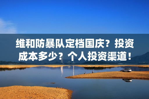 维和防暴队定档国庆？投资成本多少？个人投资渠道！(维和防暴队电影通告)