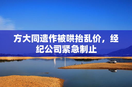 方大同遗作被哄抬乱价，经纪公司紧急制止