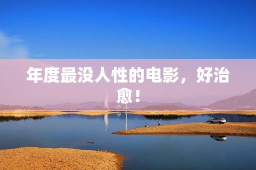 年度最没人性的电影，好治愈！