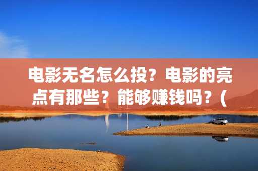 电影无名怎么投？电影的亮点有那些？能够赚钱吗？(电影无名在哪里拍摄)