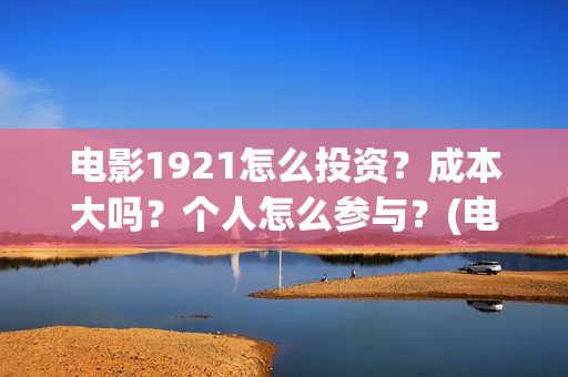 电影1921怎么投资？成本大吗？个人怎么参与？(电影1921手机怎么看)