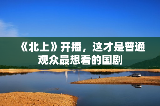 《北上》开播，这才是普通观众最想看的国剧