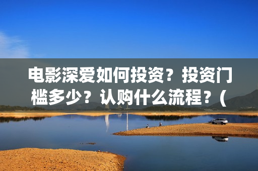 电影深爱如何投资？投资门槛多少？认购什么流程？(电影深爱预告)