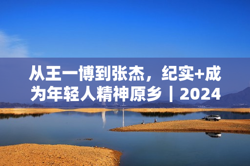 从王一博到张杰，纪实+成为年轻人精神原乡｜2024纪录片