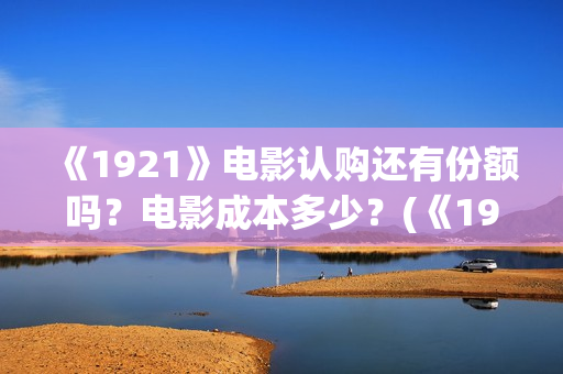 《1921》电影认购还有份额吗？电影成本多少？(《1921》电影内容)