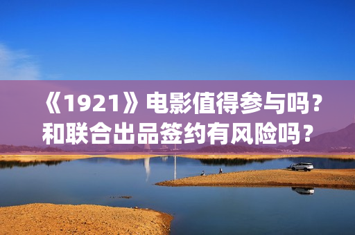 《1921》电影值得参与吗？和联合出品签约有风险吗？(1921电影名称)