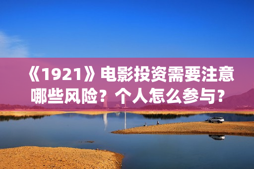 《1921》电影投资需要注意哪些风险？个人怎么参与？(1921电影全部)