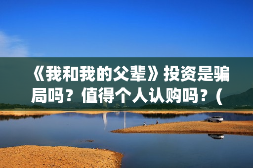 《我和我的父辈》投资是骗局吗？值得个人认购吗？(我和我的父辈《少年行》)
