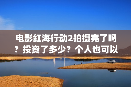 电影红海行动2拍摄完了吗？投资了多少？个人也可以投资吗？(电影红海行动2018百度网盘)